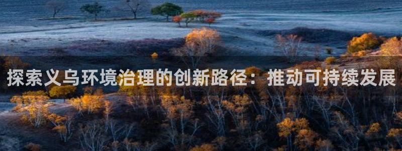 k8凯发中国：探索义乌环境治理的创新路径