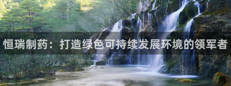 天生赢家K8|恒瑞制药：打造绿色可持续发