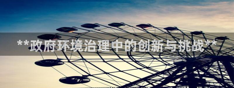 凯发k8天生赢家一触即发|**政府环境治理中的创新与挑战**