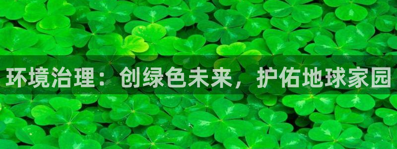凯发唯一官方网站|环境治理：创绿色未来，护佑地球家园