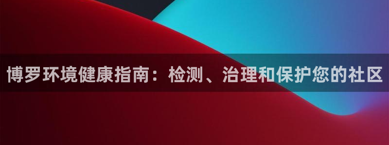 凯发k8国际唯一|博罗环境健康指南：检测、治理和保护您的社区