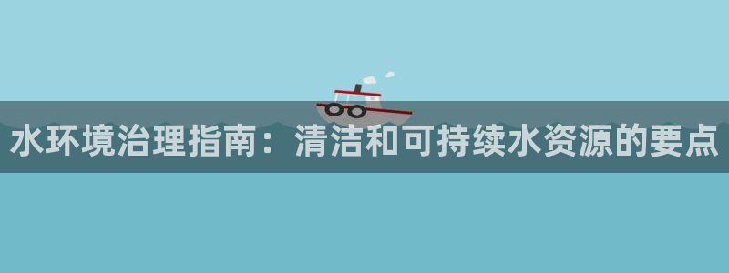 凯发网娱乐官网登录|水环境治理指南：清洁和可持续水资源的要点