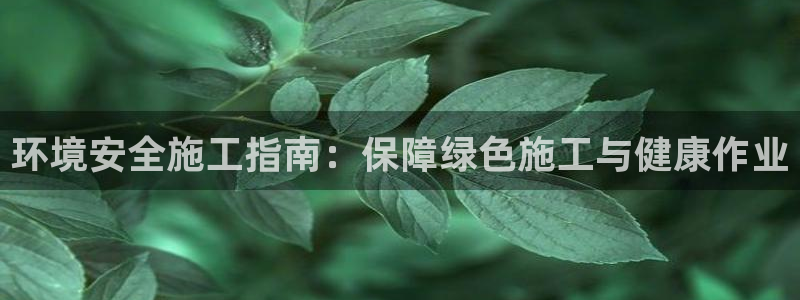 凯发k8一触即发|环境安全施工指南：保障绿色施工与健康作业